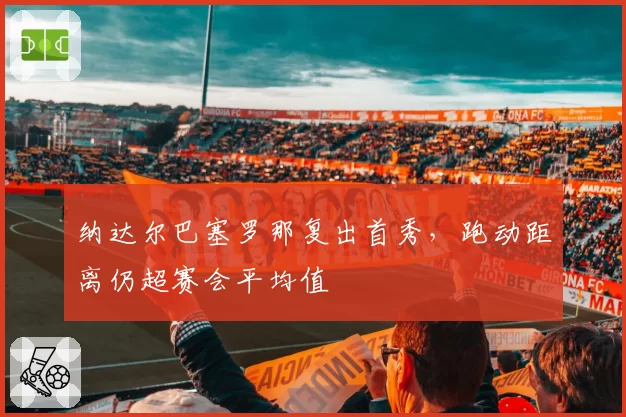 纳达尔巴塞罗那复出首秀，跑动距离仍超赛会平均值