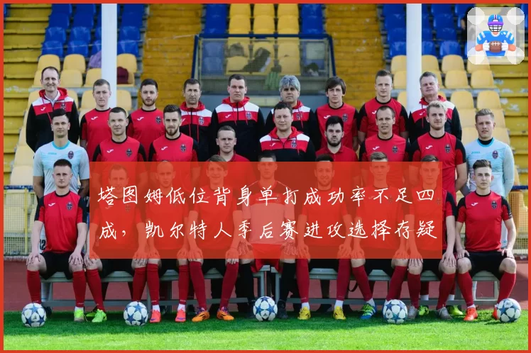 塔图姆低位背身单打成功率不足四成，凯尔特人季后赛进攻选择存疑？