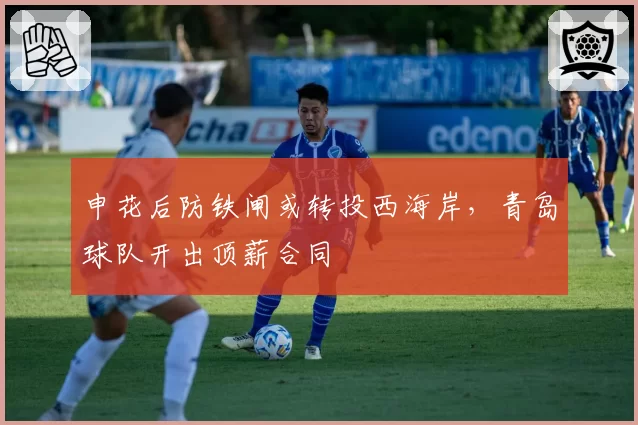 申花后防铁闸或转投西海岸，青岛球队开出顶薪合同