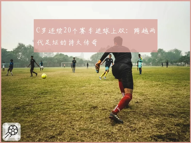 C罗连续20个赛季进球上双：跨越两代足坛的持久传奇