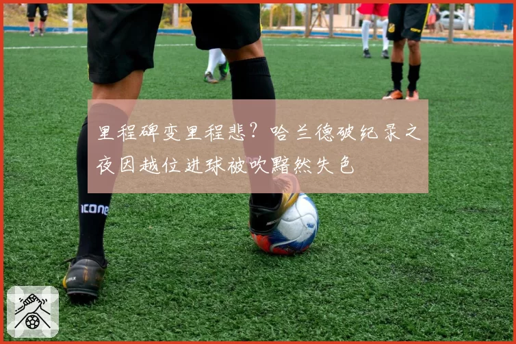 里程碑变里程悲?哈兰德破纪录之夜因越位进球被吹黯然失色