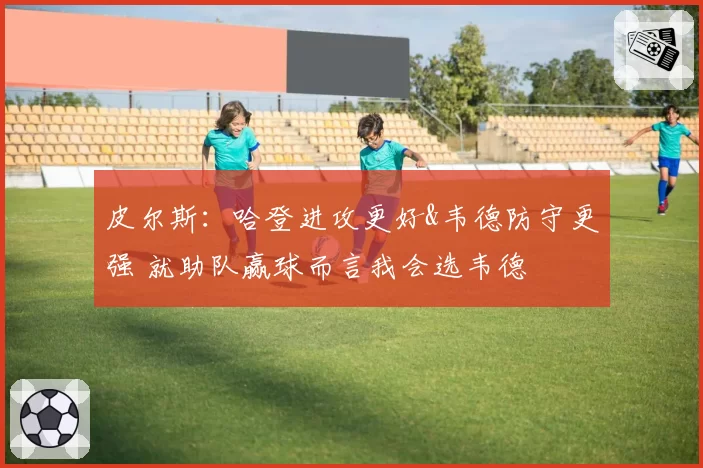 皮尔斯：哈登进攻更好&韦德防守更强 就助队赢球而言我会选韦德