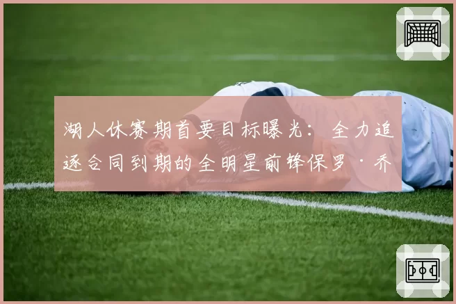 湖人休赛期首要目标曝光:全力追逐合同到期的全明星前锋保罗·乔治