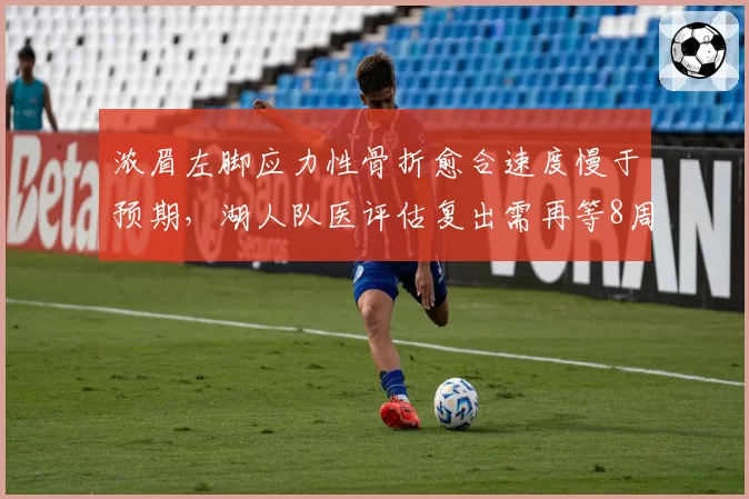 浓眉左脚应力性骨折愈合速度慢于预期,湖人队医评估复出需再等8周