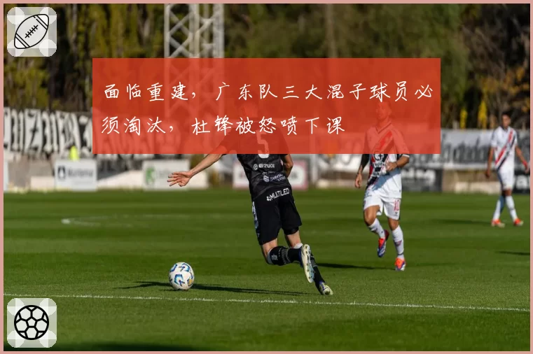 面临重建，广东队三大混子球员必须淘汰，杜锋被怒喷下课