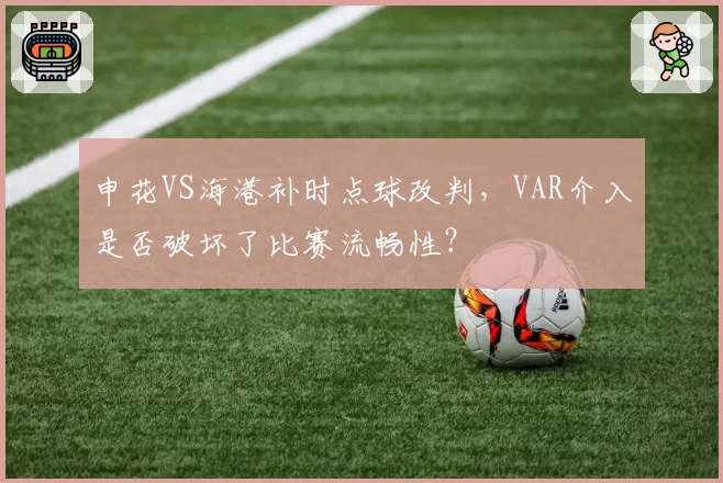 申花VS海港补时点球改判,VAR介入是否破坏了比赛流畅性?