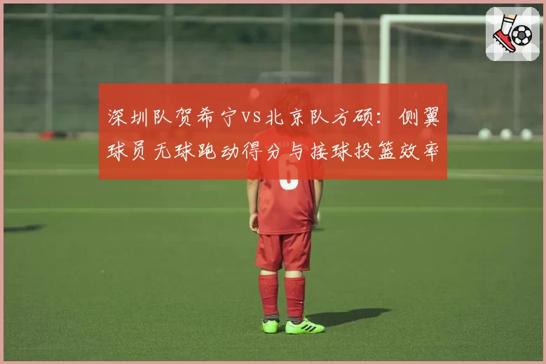 深圳队贺希宁vs北京队方硕：侧翼球员无球跑动得分与接球投篮效率对比