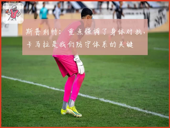 斯普利特:重点强调了身体对抗,卡马拉是我们防守体系的关键