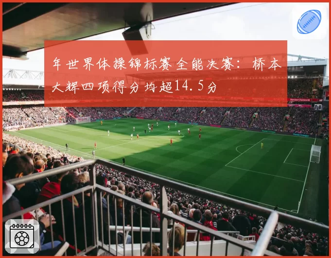 年世界体操锦标赛全能决赛:桥本大辉四项得分均超14.5分