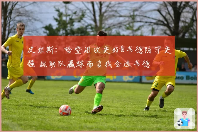 皮尔斯：哈登进攻更好&韦德防守更强 就助队赢球而言我会选韦德