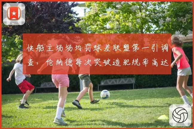快船主场场均罚球差联盟第一引调查，伦纳德每次突破造犯规率高达32%