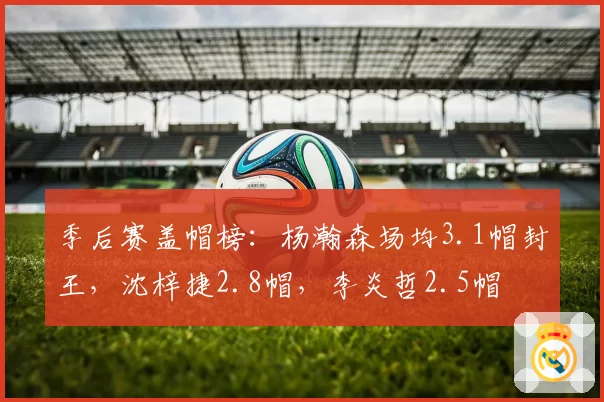 季后赛盖帽榜:杨瀚森场均3.1帽封王,沈梓捷2.8帽,李炎哲2.5帽
