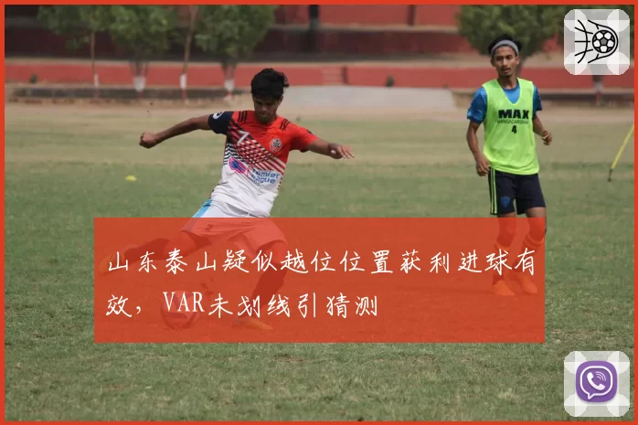 山东泰山疑似越位位置获利进球有效，VAR未划线引猜测