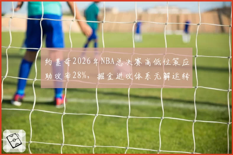 约基奇2026年NBA总决赛高低位策应助攻率28%,掘金进攻体系无解运转