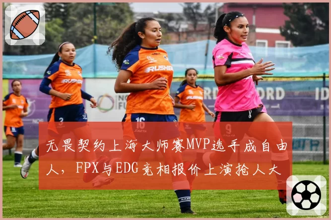 无畏契约上海大师赛MVP选手成自由人，FPX与EDG竞相报价上演抢人大战
