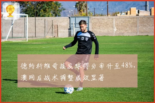 德约科维奇接发球得分率升至48%，澳网后战术调整成效显著